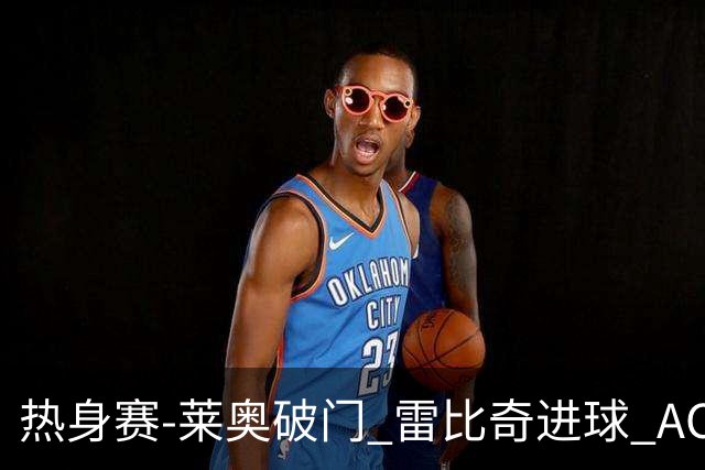 热身赛-莱奥破门 雷比奇进球 AC米兰5-0客场大捷