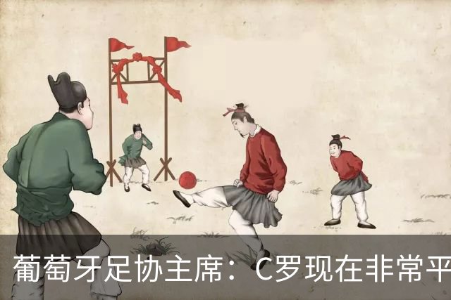 葡萄牙足协主席：C罗现在非常平静 在我们面临压力时这将非常重要